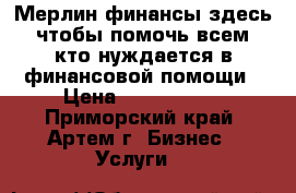 Мерлин финансы здесь, чтобы помочь всем, кто нуждается в финансовой помощи › Цена ­ 1 111 111 - Приморский край, Артем г. Бизнес » Услуги   